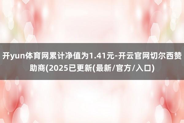 开yun体育网累计净值为1.41元-开云官网切尔西赞助商(2025已更新(最新/官方/入口)