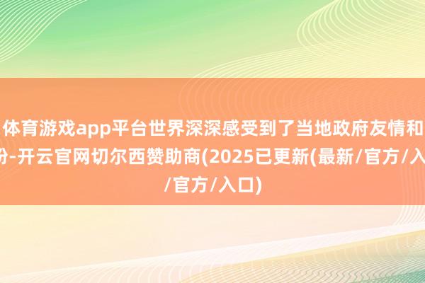 体育游戏app平台世界深深感受到了当地政府友情和期盼-开云官网切尔西赞助商(2025已更新(最新/官方/入口)