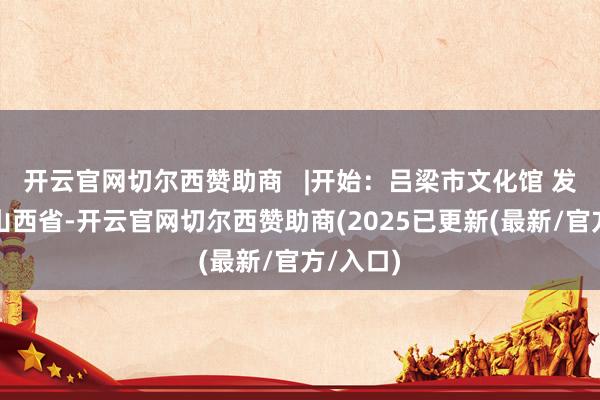 开云官网切尔西赞助商   |开始：吕梁市文化馆 发布于：山西省-开云官网切尔西赞助商(2025已更新(最新/官方/入口)