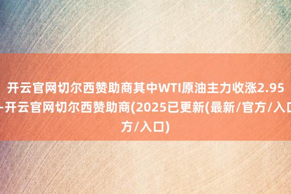 开云官网切尔西赞助商其中WTI原油主力收涨2.95%-开云官网切尔西赞助商(2025已更新(最新/官方/入口)