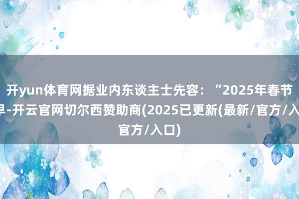 开yun体育网据业内东谈主士先容：“2025年春节较早-开云官网切尔西赞助商(2025已更新(最新/官方/入口)