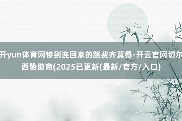 开yun体育网惨到连回家的路费齐莫得-开云官网切尔西赞助商(2025已更新(最新/官方/入口)