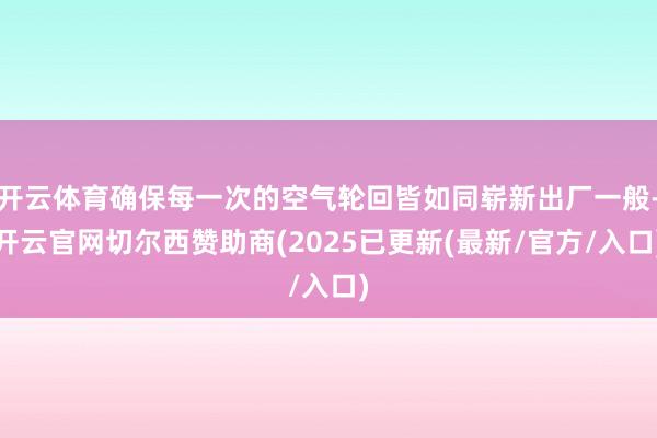 开云体育确保每一次的空气轮回皆如同崭新出厂一般-开云官网切尔西赞助商(2025已更新(最新/官方/入口)