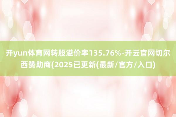 开yun体育网转股溢价率135.76%-开云官网切尔西赞助商(2025已更新(最新/官方/入口)