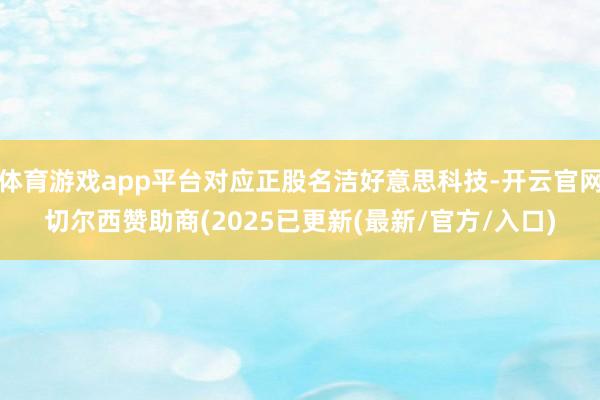体育游戏app平台对应正股名洁好意思科技-开云官网切尔西赞助商(2025已更新(最新/官方/入口)
