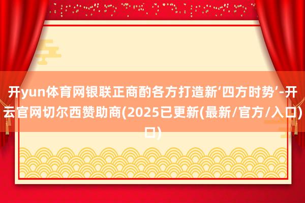 开yun体育网银联正商酌各方打造新‘四方时势’-开云官网切尔西赞助商(2025已更新(最新/官方/入口)