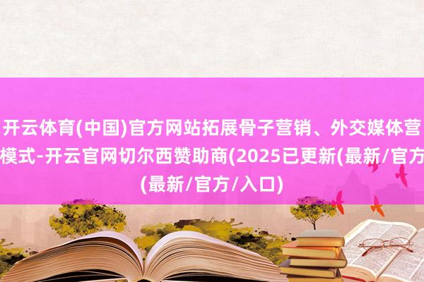 开云体育(中国)官方网站拓展骨子营销、外交媒体营销等新模式-开云官网切尔西赞助商(2025已更新(最新/官方/入口)