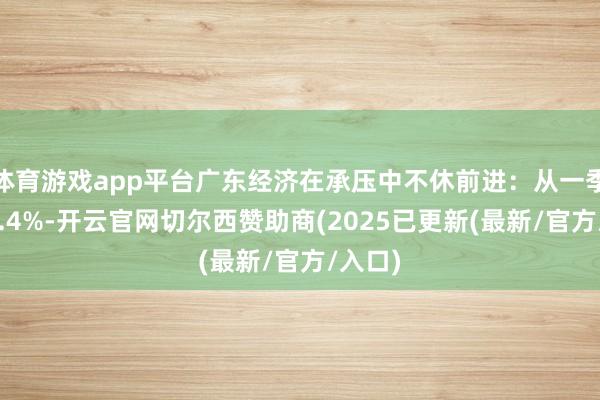 体育游戏app平台广东经济在承压中不休前进:从一季度的4.4%-开云官网切尔西赞助商(2025已更新(最新/官方/入口)