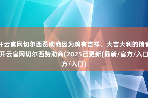 开云官网切尔西赞助商因为鸡有吉祥、大吉大利的谐音-开云官网切尔西赞助商(2025已更新(最新/官方/入口)