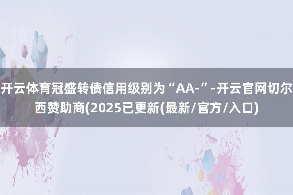 开云体育冠盛转债信用级别为“AA-”-开云官网切尔西赞助商(2025已更新(最新/官方/入口)