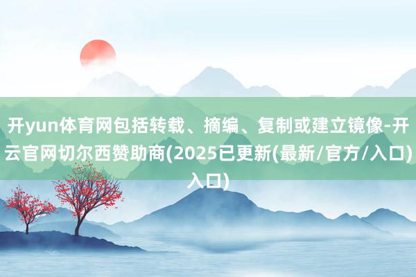 开yun体育网包括转载、摘编、复制或建立镜像-开云官网切尔西赞助商(2025已更新(最新/官方/入口)