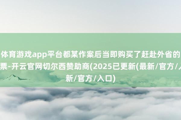 体育游戏app平台都某作案后当即购买了赶赴外省的火车票-开云官网切尔西赞助商(2025已更新(最新/官方/入口)