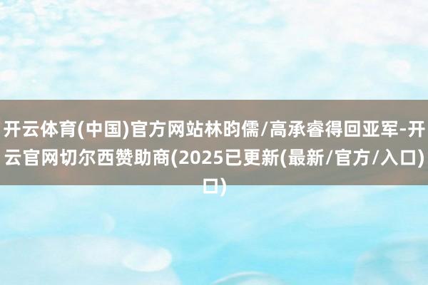 开云体育(中国)官方网站林昀儒/高承睿得回亚军-开云官网切尔西赞助商(2025已更新(最新/官方/入口)