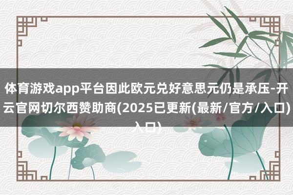 体育游戏app平台因此欧元兑好意思元仍是承压-开云官网切尔西赞助商(2025已更新(最新/官方/入口)