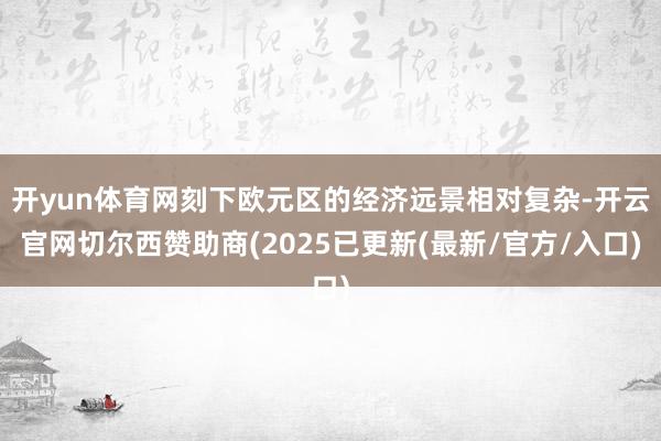 开yun体育网刻下欧元区的经济远景相对复杂-开云官网切尔西赞助商(2025已更新(最新/官方/入口)