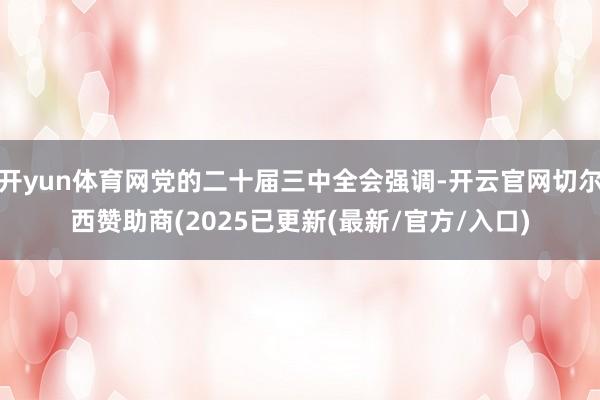开yun体育网党的二十届三中全会强调-开云官网切尔西赞助商(2025已更新(最新/官方/入口)