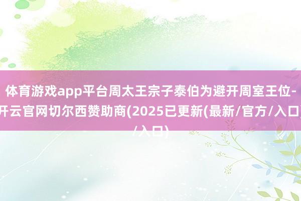 体育游戏app平台周太王宗子泰伯为避开周室王位-开云官网切尔西赞助商(2025已更新(最新/官方/入口)