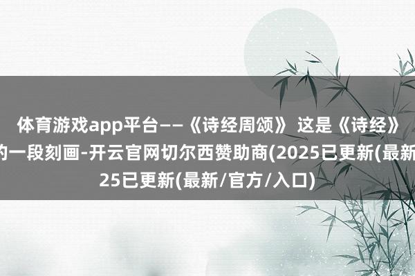 体育游戏app平台——《诗经周颂》 这是《诗经》中对周成王的一段刻画-开云官网切尔西赞助商(2025已更新(最新/官方/入口)