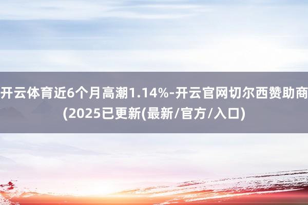 开云体育近6个月高潮1.14%-开云官网切尔西赞助商(2025已更新(最新/官方/入口)