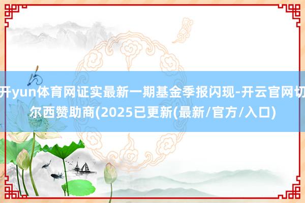 开yun体育网证实最新一期基金季报闪现-开云官网切尔西赞助商(2025已更新(最新/官方/入口)