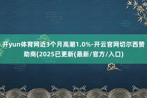 开yun体育网近3个月高潮1.0%-开云官网切尔西赞助商(2025已更新(最新/官方/入口)