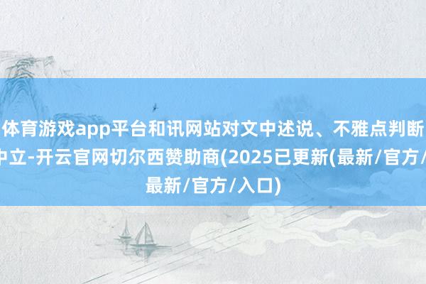 体育游戏app平台和讯网站对文中述说、不雅点判断保握中立-开云官网切尔西赞助商(2025已更新(最新/官方/入口)