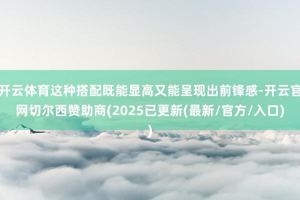 开云体育这种搭配既能显高又能呈现出前锋感-开云官网切尔西赞助商(2025已更新(最新/官方/入口)