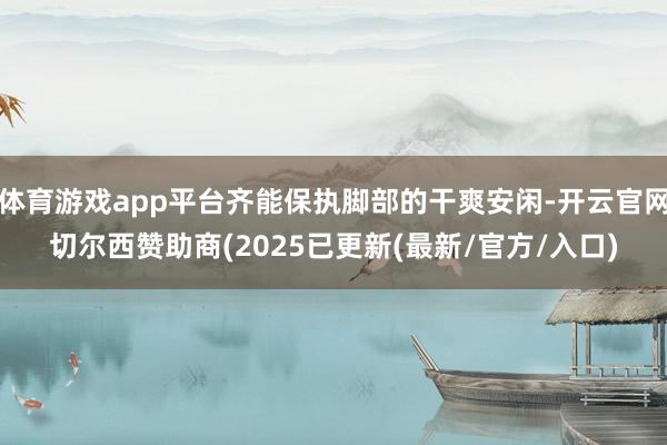 体育游戏app平台齐能保执脚部的干爽安闲-开云官网切尔西赞助商(2025已更新(最新/官方/入口)
