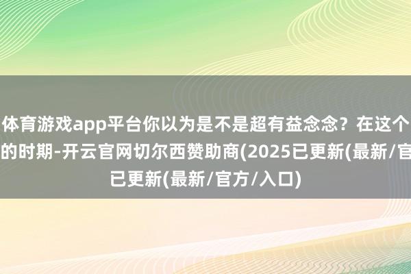 体育游戏app平台你以为是不是超有益念念？在这个AI大爆发的时期-开云官网切尔西赞助商(2025已更新(最新/官方/入口)