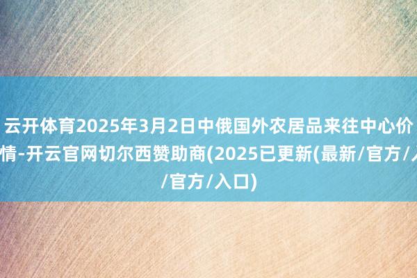 云开体育2025年3月2日中俄国外农居品来往中心价钱行情-开云官网切尔西赞助商(2025已更新(最新/官方/入口)