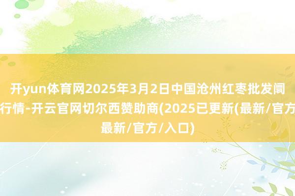 开yun体育网2025年3月2日中国沧州红枣批发阛阓价钱行情-开云官网切尔西赞助商(2025已更新(最新/官方/入口)