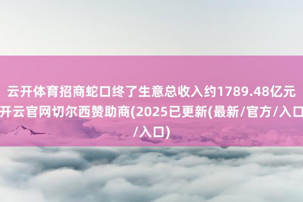云开体育招商蛇口终了生意总收入约1789.48亿元-开云官网切尔西赞助商(2025已更新(最新/官方/入口)