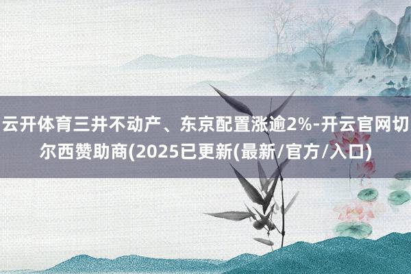 云开体育三井不动产、东京配置涨逾2%-开云官网切尔西赞助商(2025已更新(最新/官方/入口)