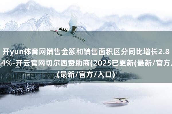 开yun体育网销售金额和销售面积区分同比增长2.8%和0.4%-开云官网切尔西赞助商(2025已更新(最新/官方/入口)