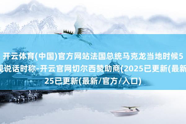 开云体育(中国)官方网站法国总统马克龙当地时候5日晚发表电视说话时称-开云官网切尔西赞助商(2025已更新(最新/官方/入口)
