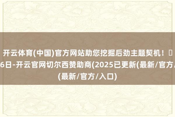 开云体育(中国)官方网站助您挖掘后劲主题契机！		3月6日-开云官网切尔西赞助商(2025已更新(最新/官方/入口)