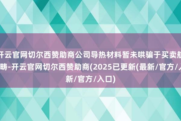 开云官网切尔西赞助商公司导热材料暂未哄骗于买卖航天范畴-开云官网切尔西赞助商(2025已更新(最新/官方/入口)