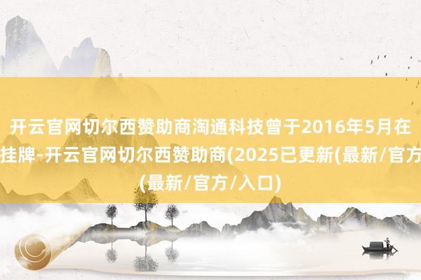 开云官网切尔西赞助商淘通科技曾于2016年5月在新三板挂牌-开云官网切尔西赞助商(2025已更新(最新/官方/入口)