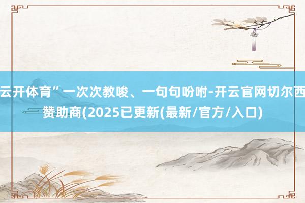 云开体育”一次次教唆、一句句吩咐-开云官网切尔西赞助商(2025已更新(最新/官方/入口)