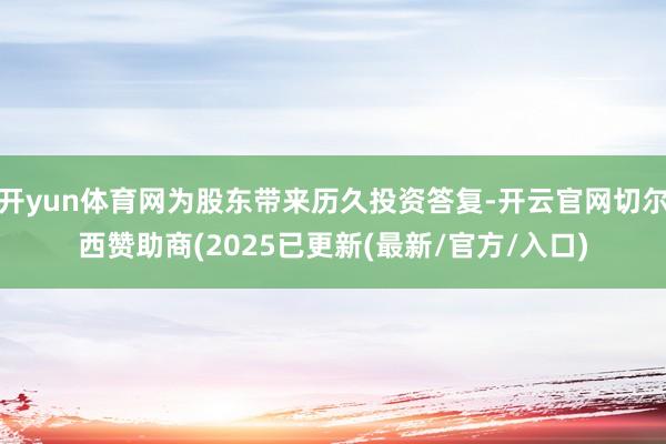 开yun体育网为股东带来历久投资答复-开云官网切尔西赞助商(2025已更新(最新/官方/入口)
