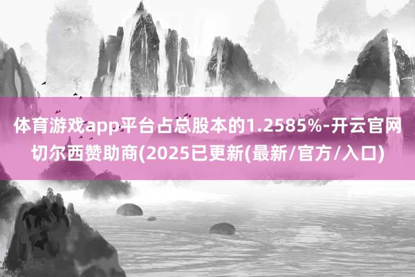 体育游戏app平台占总股本的1.2585%-开云官网切尔西赞助商(2025已更新(最新/官方/入口)