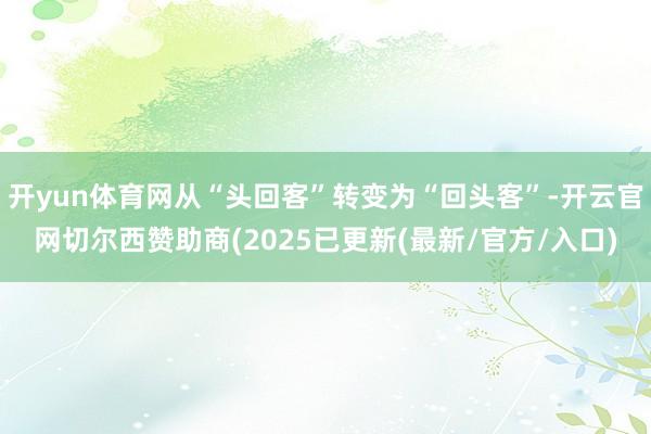 开yun体育网从“头回客”转变为“回头客”-开云官网切尔西赞助商(2025已更新(最新/官方/入口)