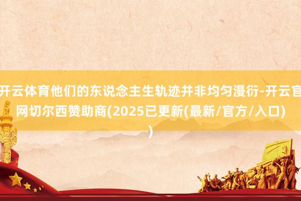 开云体育他们的东说念主生轨迹并非均匀漫衍-开云官网切尔西赞助商(2025已更新(最新/官方/入口)