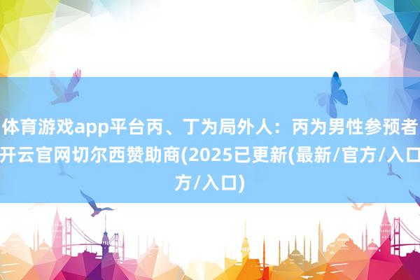 体育游戏app平台丙、丁为局外人：丙为男性参预者-开云官网切尔西赞助商(2025已更新(最新/官方/入口)