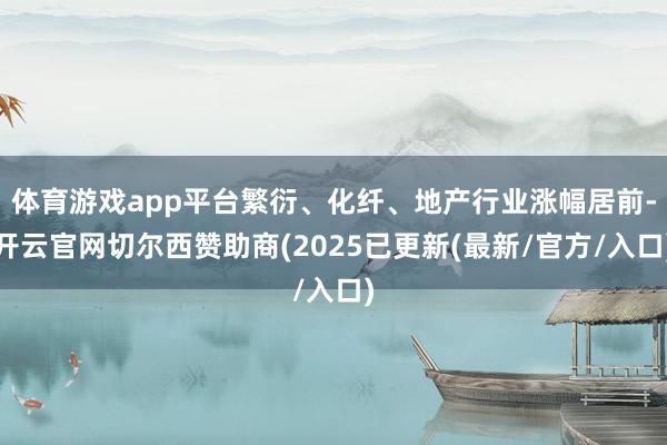 体育游戏app平台繁衍、化纤、地产行业涨幅居前-开云官网切尔西赞助商(2025已更新(最新/官方/入口)