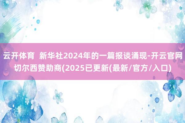 云开体育  新华社2024年的一篇报谈涌现-开云官网切尔西赞助商(2025已更新(最新/官方/入口)
