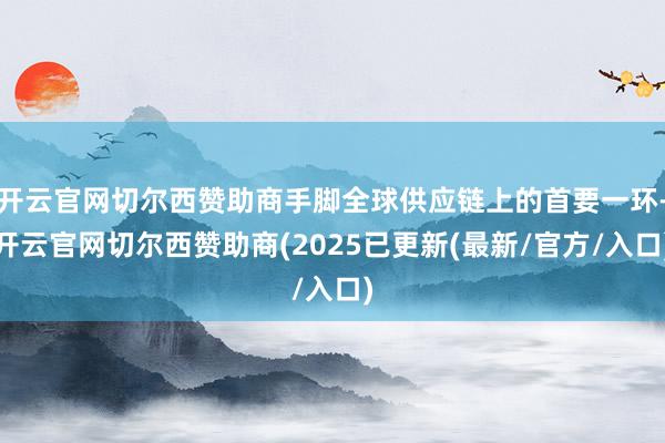 开云官网切尔西赞助商手脚全球供应链上的首要一环-开云官网切尔西赞助商(2025已更新(最新/官方/入口)