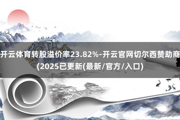 开云体育转股溢价率23.82%-开云官网切尔西赞助商(2025已更新(最新/官方/入口)