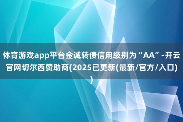 体育游戏app平台金诚转债信用级别为“AA”-开云官网切尔西赞助商(2025已更新(最新/官方/入口)