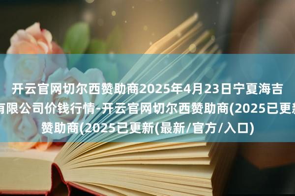开云官网切尔西赞助商2025年4月23日宁夏海吉星海外农产物物流有限公司价钱行情-开云官网切尔西赞助商(2025已更新(最新/官方/入口)